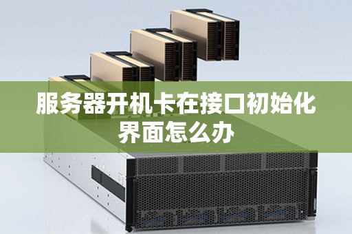 服务器开机卡在接口初始化界面怎么办 服务器开机卡在接口初始化界面怎么办