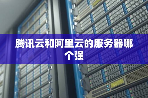 腾讯云和阿里云的服务器哪个强