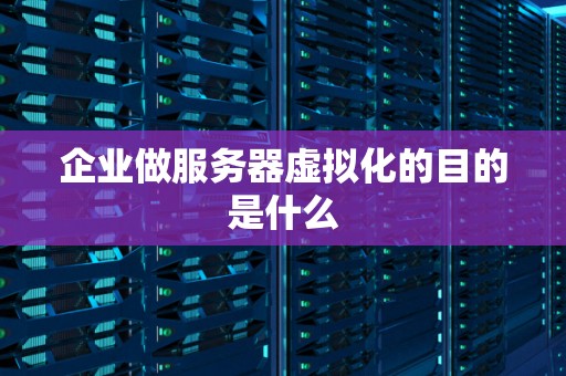企业做服务器虚拟化的目的是什么