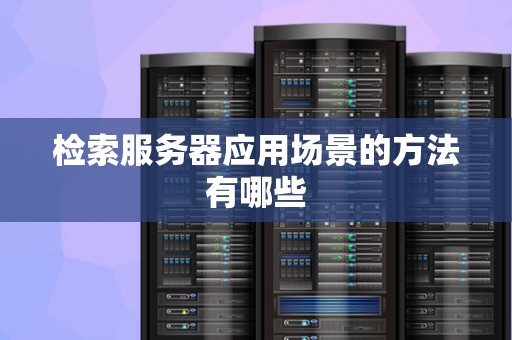 检索服务器应用场景的方法有哪些