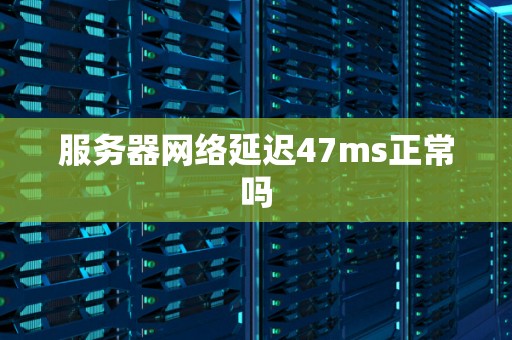 服务器网络延迟47ms正常吗