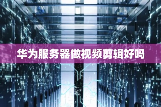 华为服务器做视频剪辑好吗