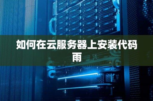 如何在云服务器上安装代码雨 如何在云服务器上安装代码雨