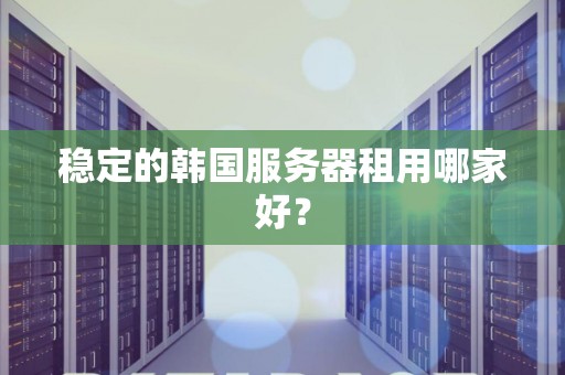 稳定的韩国服务器租用哪家好? 稳定的韩国服务器租用哪家好?