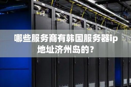 哪些服务商有韩国服务器ip地址济州岛的？
