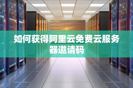 如何获得阿里云免费云服务器邀请码 如何获得阿里云免费云服务器邀请码