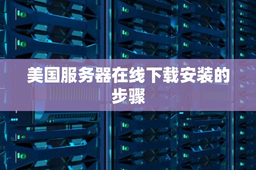 美国服务器在线下载安装的步骤