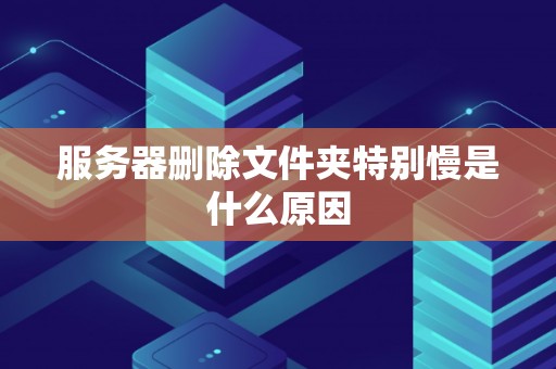 服务器删除文件夹特别慢是什么原因 服务器删除文件夹特别慢是什么原因