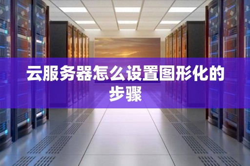云服务器怎么设置图形化的步骤 云服务器怎么设置图形化的步骤