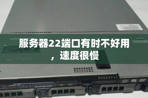 服务器22端口有时不好用，速度很慢