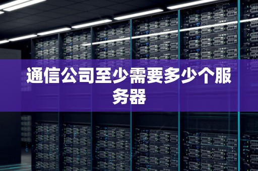 通信公司至少需要多少个服务器
