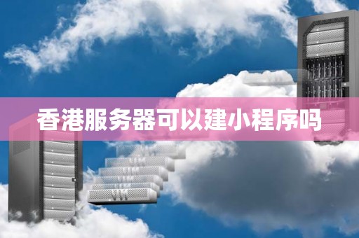 香港服务器可以建小程序吗 香港服务器可以建小程序吗
