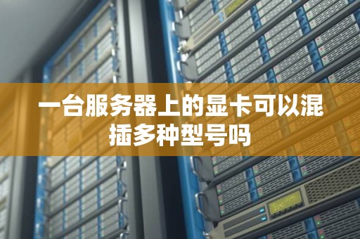 一台服务器上的显卡可以混插多种型号吗