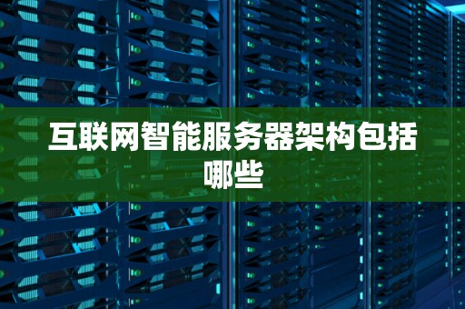 互联网智能服务器架构包括哪些 互联网智能服务器架构包括哪些