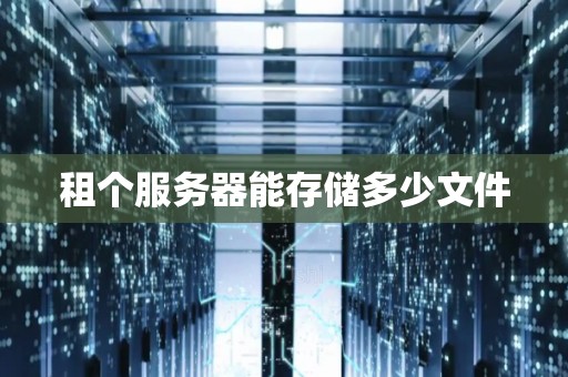 租个服务器能存储多少文件 租个服务器能存储多少文件