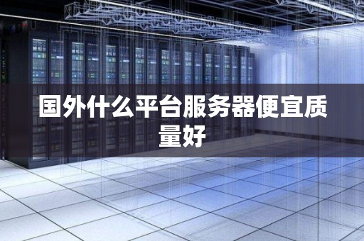 国外什么平台服务器便宜质量好 国外什么平台服务器便宜质量好