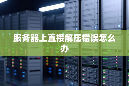 服务器上直接解压错误怎么办 服务器上直接解压错误怎么办