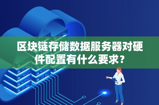 区块链存储数据服务器对硬件配置有什么要求? 区块链存储数据服务器对硬件配置有什么要求?
