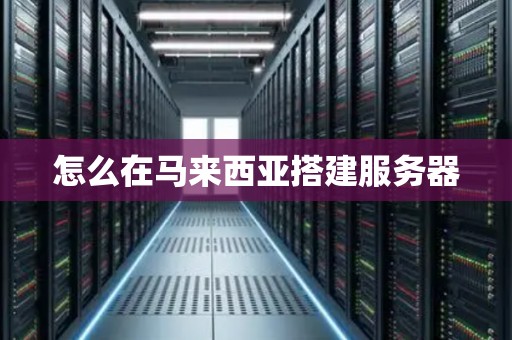 怎么在马来西亚搭建服务器 怎么在马来西亚搭建服务器
