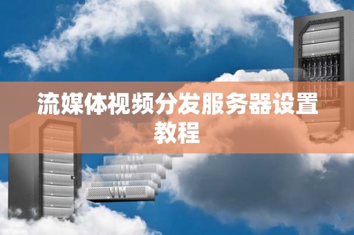 流媒体视频分发服务器设置教程 流媒体视频分发服务器设置教程