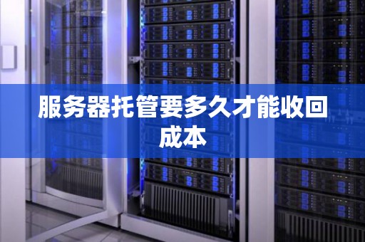 服务器托管要多久才能收回成本 服务器托管要多久才能收回成本