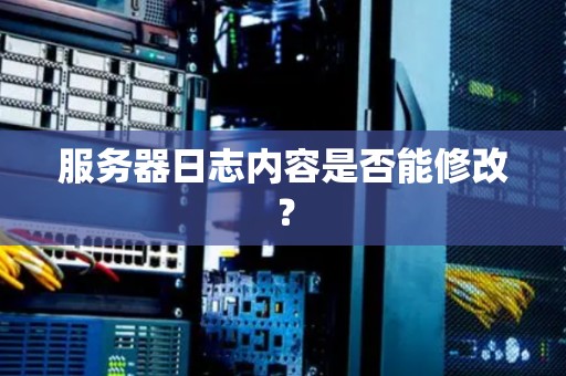服务器日志内容是否能修改? 服务器日志内容是否能修改?