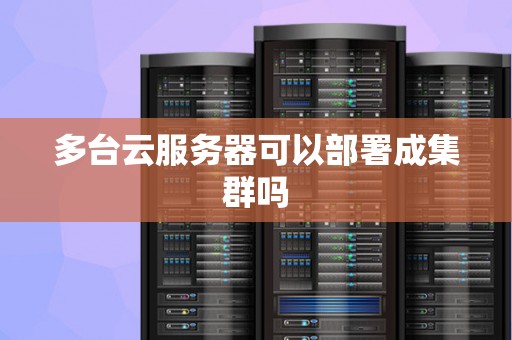 多台云服务器可以部署成集群吗 多台云服务器可以部署成集群吗