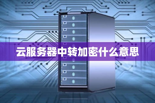 云服务器中转加密什么意思 云服务器中转加密什么意思