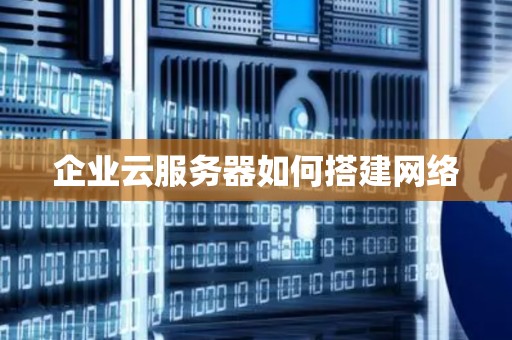 企业云服务器如何搭建网络 企业云服务器如何搭建网络