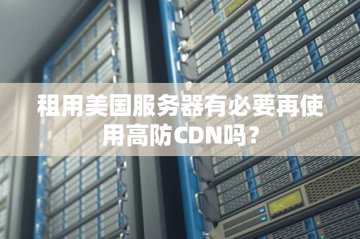 租用美国服务器有必要再使用高防CDN吗? 租用美国服务器有必要再使用高防CDN吗?