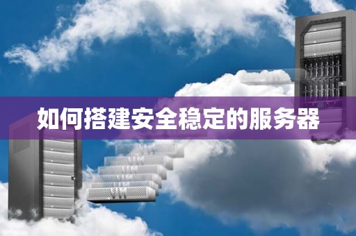 如何搭建安全稳定的服务器 如何搭建安全稳定的服务器
