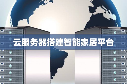 云服务器搭建智能家居平台 云服务器搭建智能家居平台