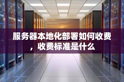 服务器本地化部署如何收费，收费标准是什么