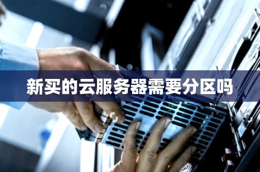 新买的云服务器需要分区吗 新买的云服务器需要分区吗