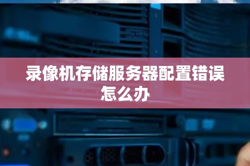 录像机存储服务器配置错误怎么办
