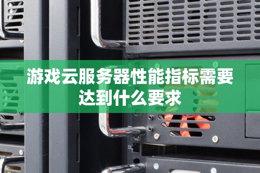 游戏云服务器性能指标需要达到什么要求 游戏云服务器性能指标需要达到什么要求
