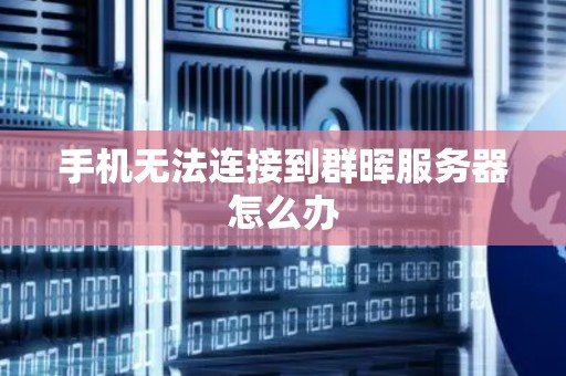 手机无法连接到群晖服务器怎么办