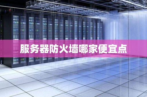 服务器防火墙哪家便宜点 服务器防火墙哪家便宜点