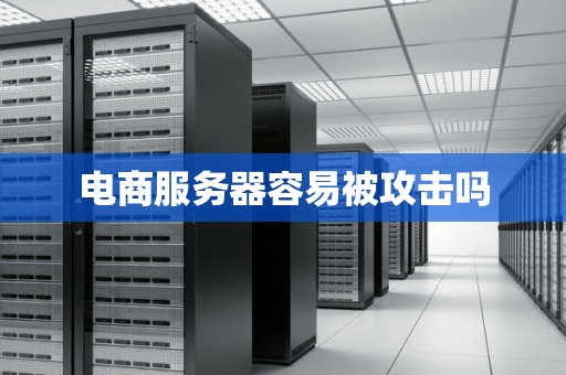 电商服务器容易被攻击吗 电商服务器容易被攻击吗
