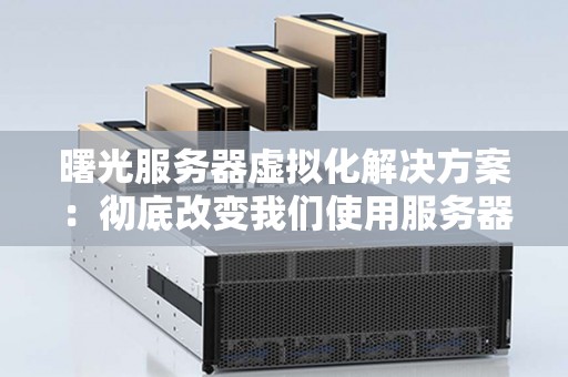 曙光服务器虚拟化解决方案：彻底改变我们使用服务器的方式