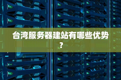 台湾服务器建站有哪些优势? 台湾服务器建站有哪些优势?