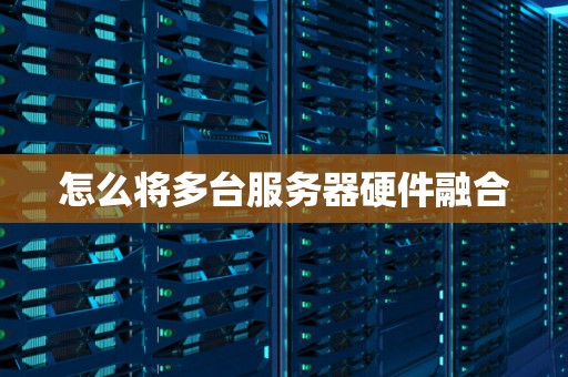 怎么将多台服务器硬件融合