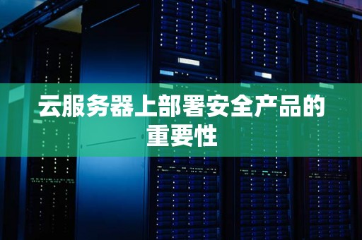 云服务器上部署安全产品的重要性 云服务器上部署安全产品的重要性