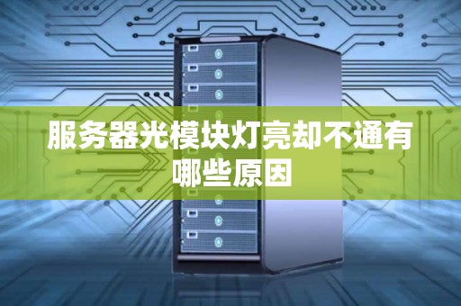 服务器光模块灯亮却不通有哪些原因 服务器光模块灯亮却不通有哪些原因