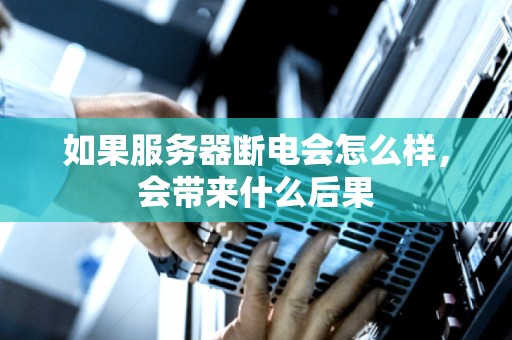 如果服务器断电会怎么样,会带来什么后果 如果服务器断电会怎么样,会带来什么后果