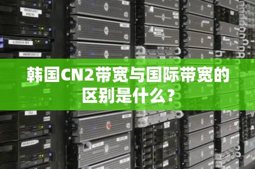 韩国CN2带宽与国际带宽的区别是什么? 韩国CN2带宽与国际带宽的区别是什么?