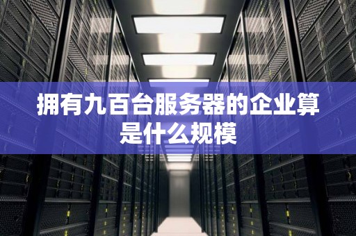 拥有九百台服务器的企业算是什么规模