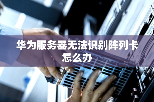 华为服务器无法识别阵列卡怎么办