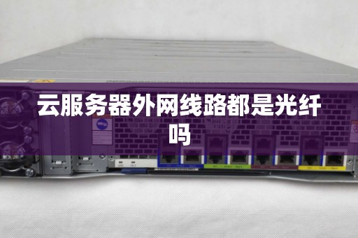云服务器外网线路都是光纤吗 云服务器外网线路都是光纤吗