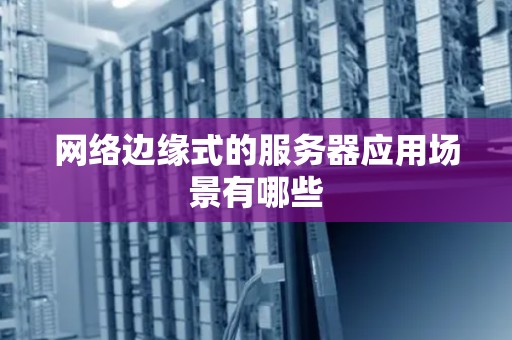 网络边缘式的服务器应用场景有哪些